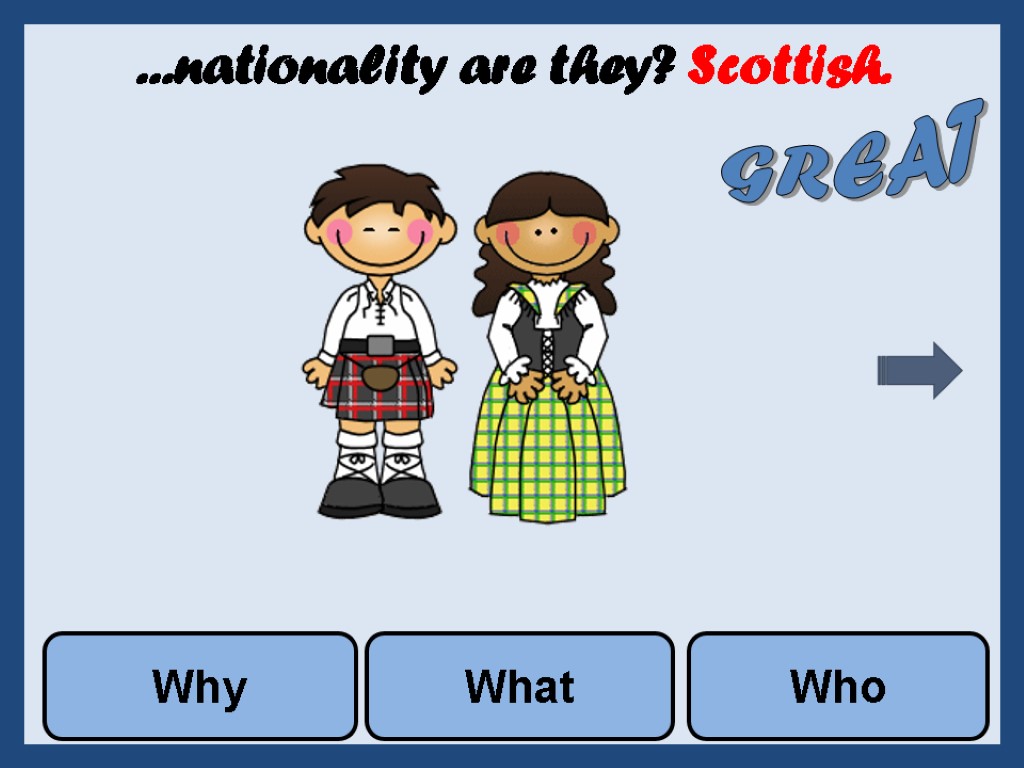 ...nationality are they? Scottish. Why What Who GREAT